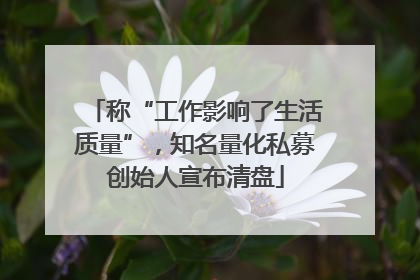 称“工作影响了生活质量”，知名量化私募创始人宣布清盘