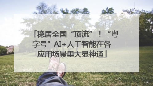 稳居全国“顶流”！“粤字号”AI+人工智能在各应用场景里大显神通