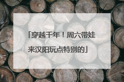 穿越千年！周六带娃来汉阳玩点特别的