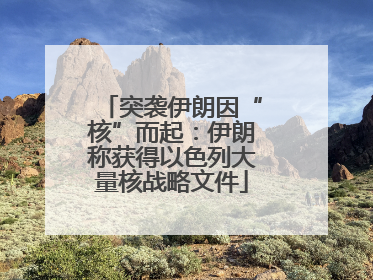 突袭伊朗因“核”而起：伊朗称获得以色列大量核战略文件