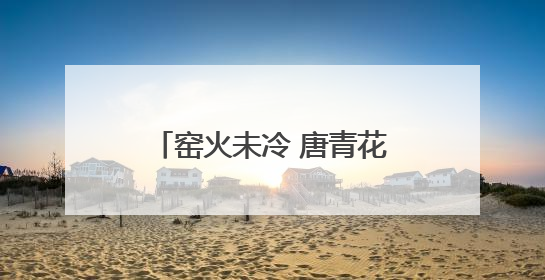 窑火未冷 唐青花穿越丝路与你相见