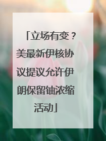 立场有变？美最新伊核协议提议允许伊朗保留铀浓缩活动