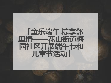 童乐端午 粽享邻里情——花山街道梅园社区开展端午节和儿童节活动