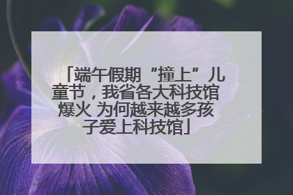 端午假期“撞上”儿童节，我省各大科技馆爆火 为何越来越多孩子爱上科技馆