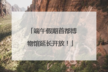 端午假期首都博物馆延长开放！