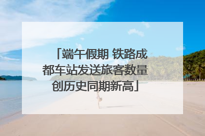 端午假期 铁路成都车站发送旅客数量创历史同期新高