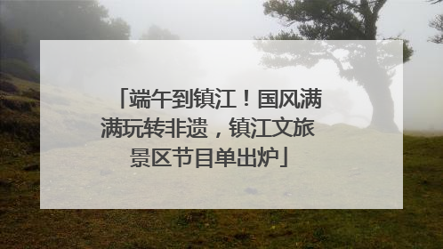 端午到镇江！国风满满玩转非遗，镇江文旅景区节目单出炉