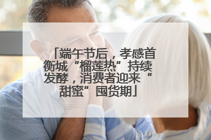 端午节后，孝感首衡城“榴莲热”持续发酵，消费者迎来“甜蜜”囤货期
