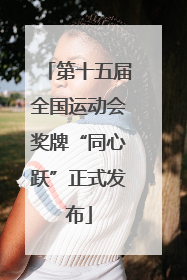 第十五届全国运动会奖牌“同心跃”正式发布