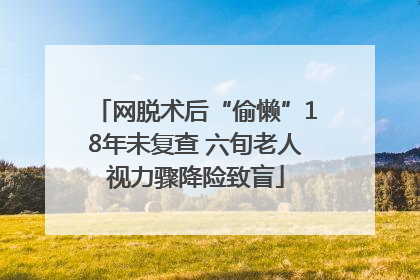 网脱术后“偷懒”18年未复查 六旬老人视力骤降险致盲