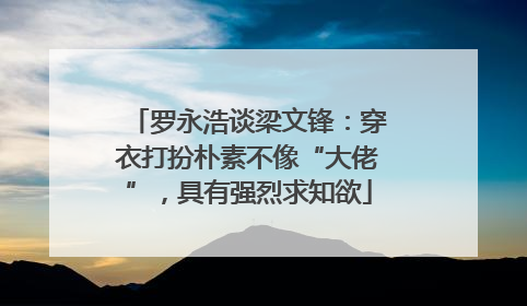 罗永浩谈梁文锋：穿衣打扮朴素不像“大佬”，具有强烈求知欲