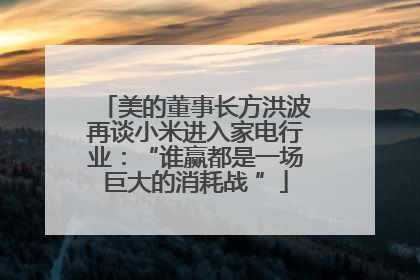 美的董事长方洪波再谈小米进入家电行业：“谁赢都是一场巨大的消耗战 ”