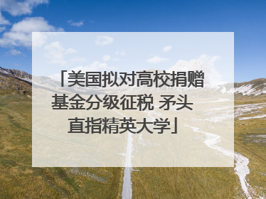 美国拟对高校捐赠基金分级征税 矛头直指精英大学