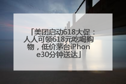 美团启动618大促：人人可领618元吃喝购物，低价茅台iPhone30分钟送达
