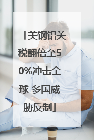美钢铝关税翻倍至50%冲击全球 多国威胁反制