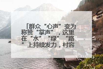 群众“心声”变为称赞“掌声”，这里在“水”“绿”“路”上持续发力，村容村貌焕然一新