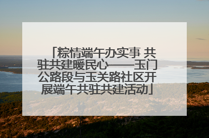粽情端午办实事 共驻共建暖民心——玉门公路段与玉关路社区开展端午共驻共建活动