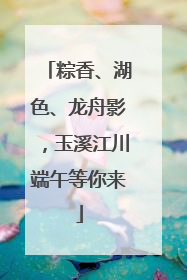 粽香、湖色、龙舟影，玉溪江川端午等你来