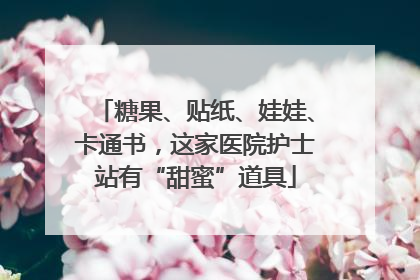 糖果、贴纸、娃娃、卡通书，这家医院护士站有“甜蜜”道具