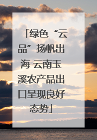 绿色“云品”扬帆出海 云南玉溪农产品出口呈现良好态势