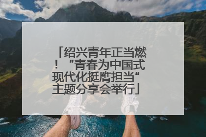 绍兴青年正当燃！“青春为中国式现代化挺膺担当”主题分享会举行