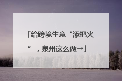给跨境生意“添把火”，泉州这么做→