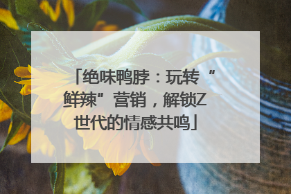 绝味鸭脖：玩转“鲜辣”营销，解锁Z世代的情感共鸣