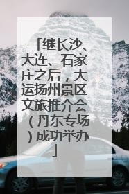 继长沙、大连、石家庄之后，大运扬州景区文旅推介会（丹东专场）成功举办