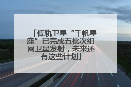 低轨卫星“千帆星座”已完成五批次组网卫星发射，未来还有这些计划