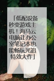 低配设备秒变游戏主机！海马云电脑让办公室笔记本也能畅玩光追特效大作