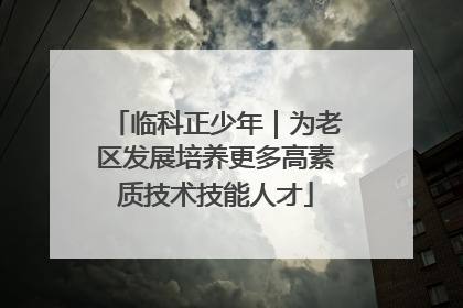 临科正少年｜为老区发展培养更多高素质技术技能人才