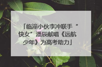 临潼小伙李冲联手“快女”潘辰献唱《远航少年》为高考助力