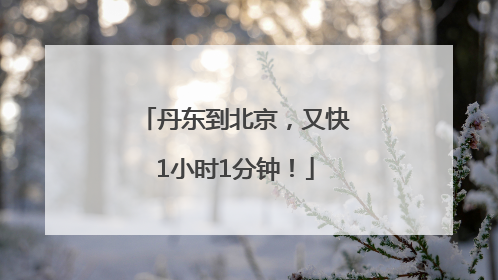 丹东到北京，又快1小时1分钟！
