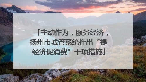 主动作为，服务经济，扬州市城管系统推出“提经济促消费”十项措施