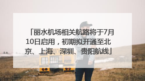 丽水机场相关航路将于7月10日启用，初期拟开通至北京、上海、深圳、贵阳航线