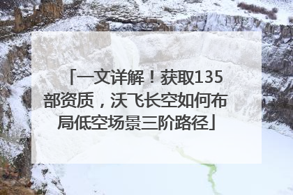 一文详解！获取135部资质，沃飞长空如何布局低空场景三阶路径