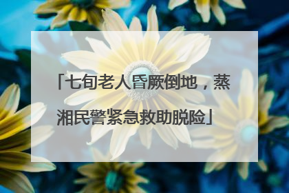 七旬老人昏厥倒地，蒸湘民警紧急救助脱险