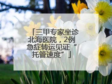三甲专家坐诊北海医院，2例急症转运见证“托管速度”