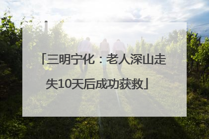 三明宁化：老人深山走失10天后成功获救