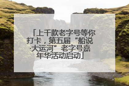 上千款老字号等你打卡，第五届“船说·大运河”老字号嘉年华活动启动