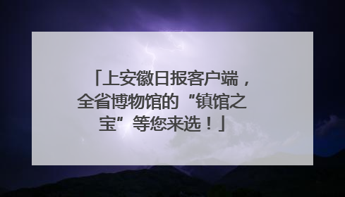 上安徽日报客户端，全省博物馆的“镇馆之宝”等您来选！