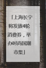 上海长宁将发放4轮消费券，举办时尚国潮市集