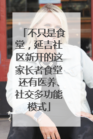 不只是食堂，延吉社区新开的这家长者食堂还有医养、社交多功能模式