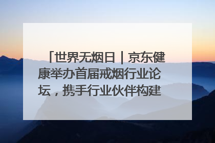 世界无烟日｜京东健康举办首届戒烟行业论坛，携手行业伙伴构建科学控烟新生态