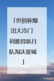 世俱杯爆出大冷门 利雅得新月队淘汰曼城