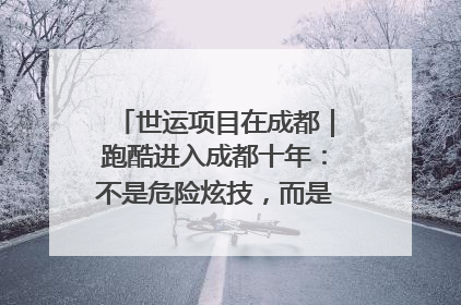 世运项目在成都｜跑酷进入成都十年：不是危险炫技，而是教会人自救