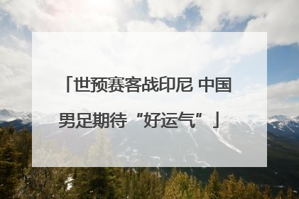 世预赛客战印尼 中国男足期待“好运气”