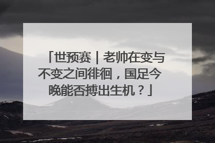 世预赛｜老帅在变与不变之间徘徊，国足今晚能否搏出生机？