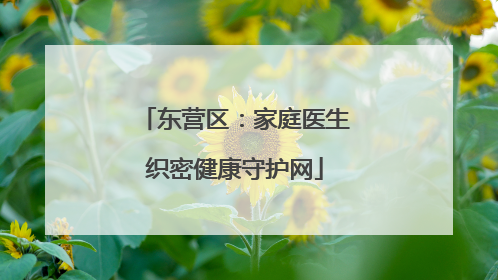 东营区：家庭医生织密健康守护网