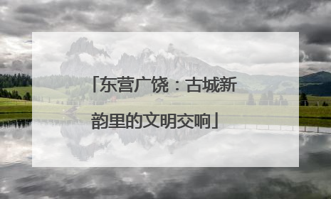 东营广饶：古城新韵里的文明交响